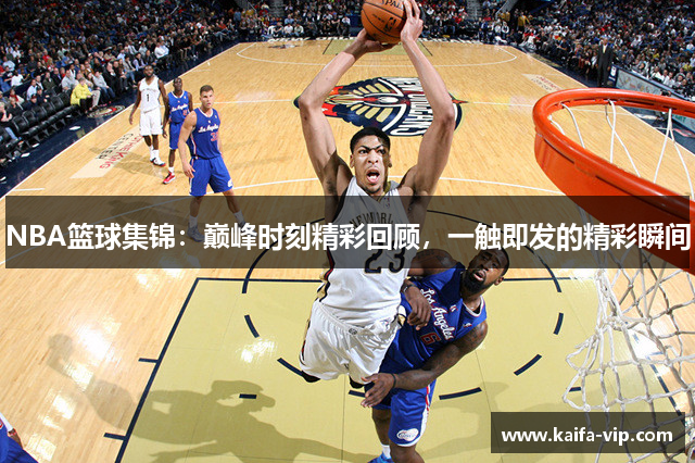 NBA篮球集锦：巅峰时刻精彩回首，一触即发的精彩瞬间